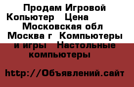 Продам Игровой Копьютер › Цена ­ 20 000 - Московская обл., Москва г. Компьютеры и игры » Настольные компьютеры   